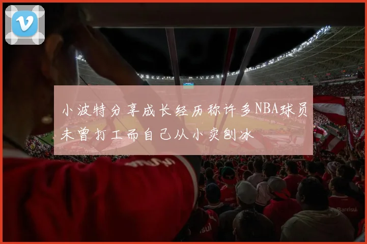 小波特分享成长经历称许多NBA球员未曾打工而自己从小卖刨冰